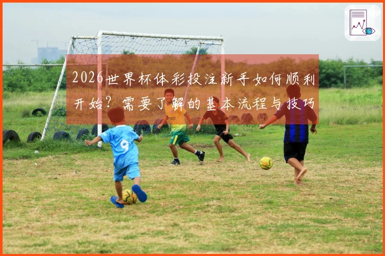 2026世界杯体彩投注新手如何顺利开始?需要了解的基本流程与技巧