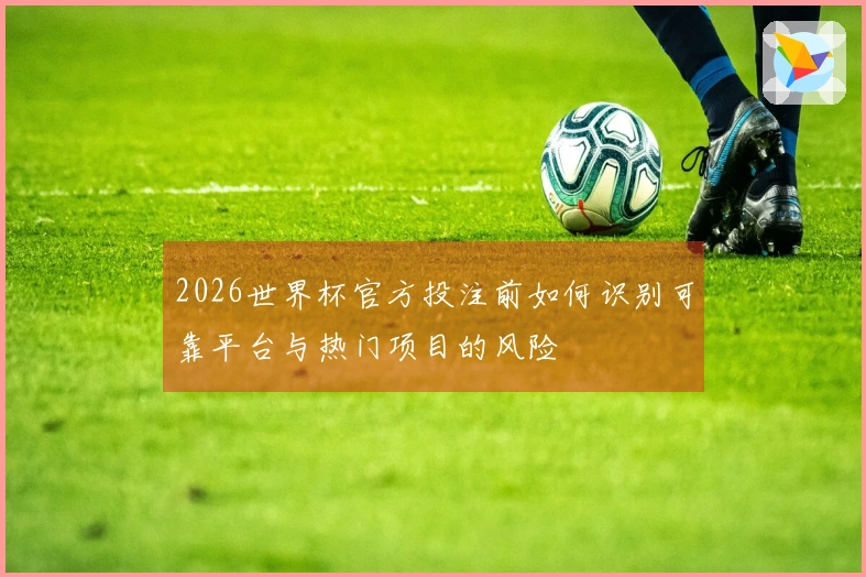 2026世界杯官方投注前如何识别可靠平台与热门项目的风险