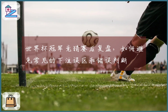 世界杯冠军竞猜赛后复盘，如何避免常见的下注误区和错误判断