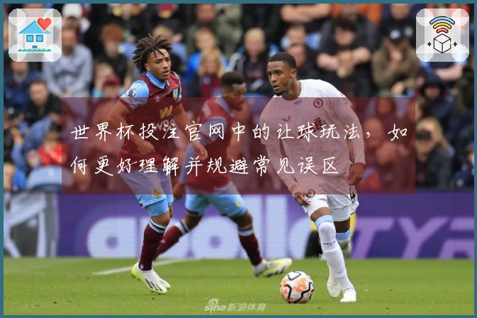 世界杯投注官网中的让球玩法，如何更好理解并规避常见误区