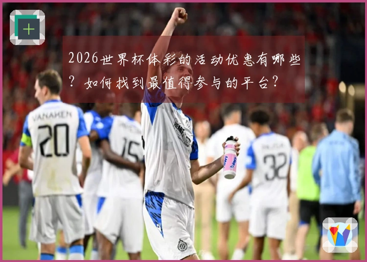 2026世界杯体彩的活动优惠有哪些？如何找到最值得参与的平台？