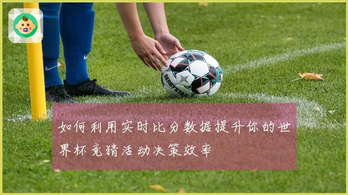 如何利用实时比分数据提升你的世界杯竞猜活动决策效率