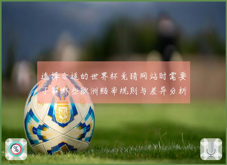 选择合适的世界杯竞猜网站时需要了解哪些欧洲赔率规则与差异分析