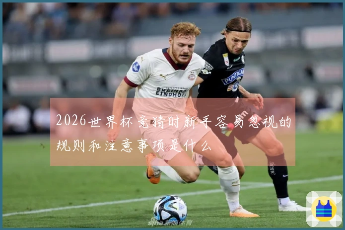 2026世界杯竞猜时新手容易忽视的规则和注意事项是什么