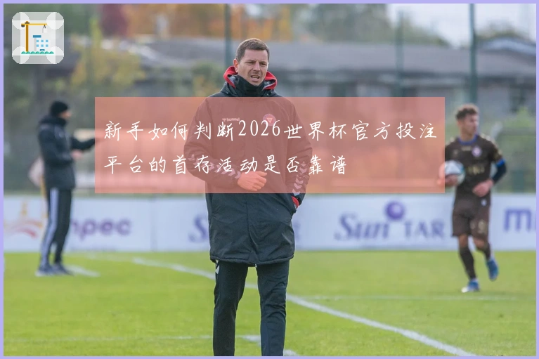 新手如何判断2026世界杯官方投注平台的首存活动是否靠谱