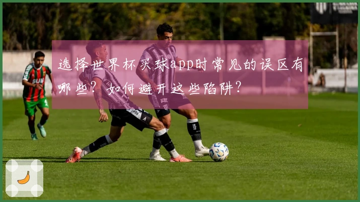 选择世界杯买球app时常见的误区有哪些？如何避开这些陷阱？