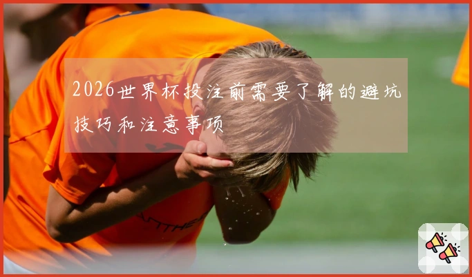 2026世界杯投注前需要了解的避坑技巧和注意事项