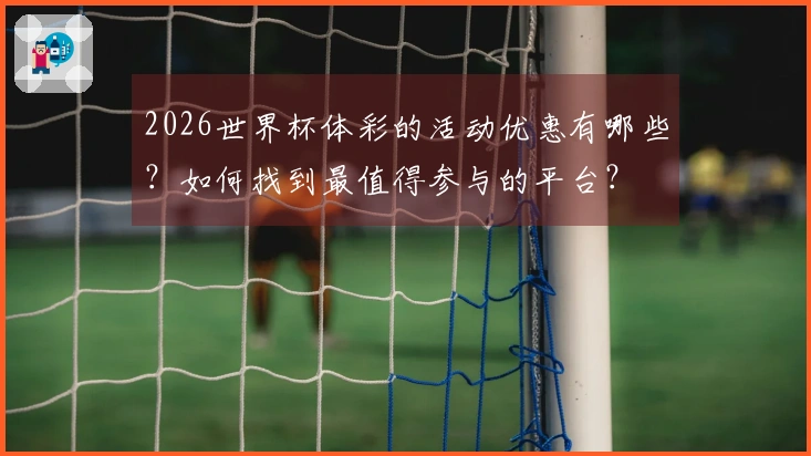 2026世界杯体彩的活动优惠有哪些？如何找到最值得参与的平台？