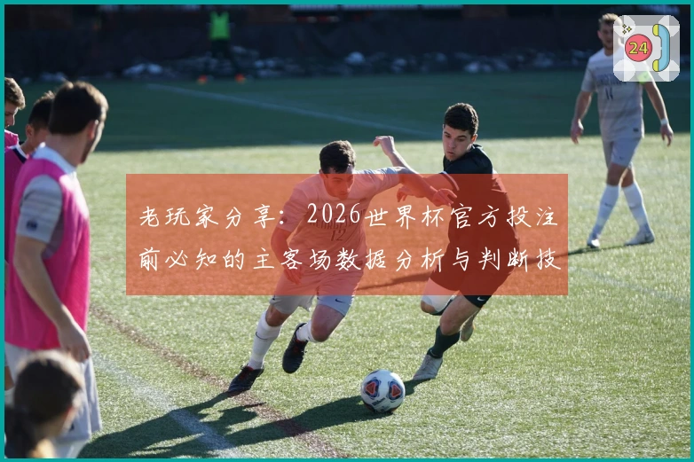 老玩家分享：2026世界杯官方投注前必知的主客场数据分析与判断技巧