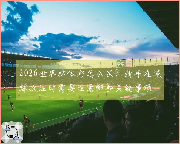 2026世界杯体彩怎么买？新手在滚球投注时需要注意哪些关键事项