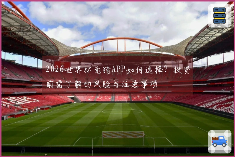 2026世界杯竞猜APP如何选择？投资前需了解的风险与注意事项