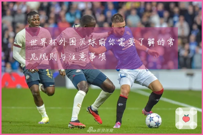 世界杯外围买球前你需要了解的常见规则与注意事项