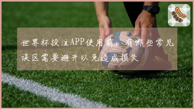 世界杯投注APP使用前，有哪些常见误区需要避开以免造成损失