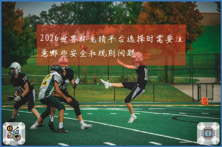 2026世界杯竞猜平台选择时需要注意哪些安全和规则问题