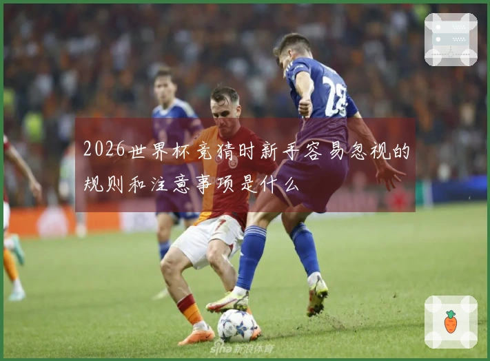 2026世界杯竞猜时新手容易忽视的规则和注意事项是什么