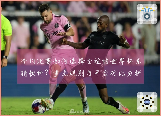 冷门比赛如何选择合适的世界杯竞猜软件？重点规则与平台对比分析