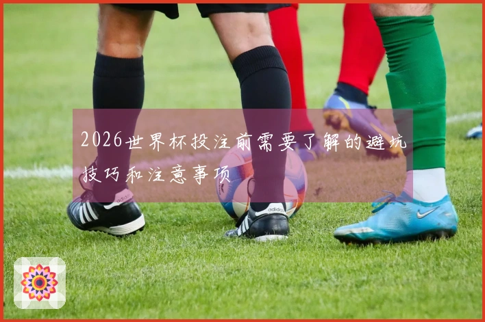 2026世界杯投注前需要了解的避坑技巧和注意事项