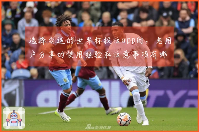 选择合适的世界杯投注app时，老用户分享的使用经验和注意事项有哪些？