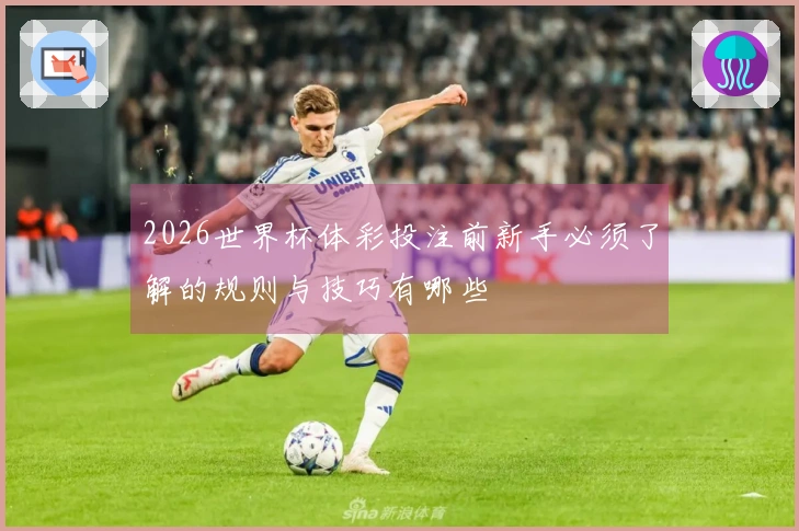 2026世界杯体彩投注前新手必须了解的规则与技巧有哪些