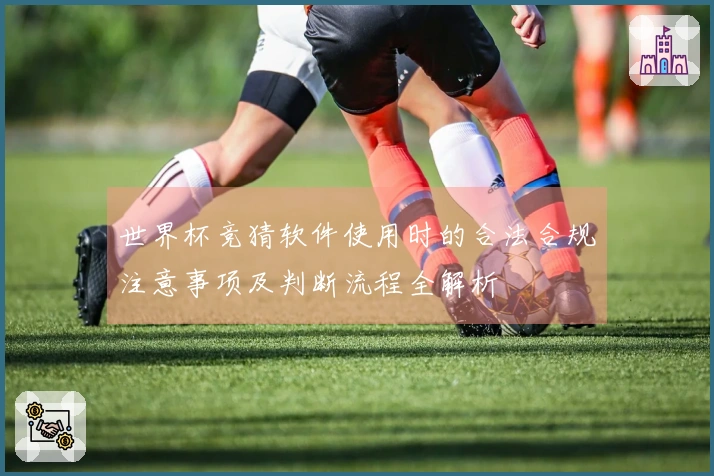 世界杯竞猜软件使用时的合法合规注意事项及判断流程全解析