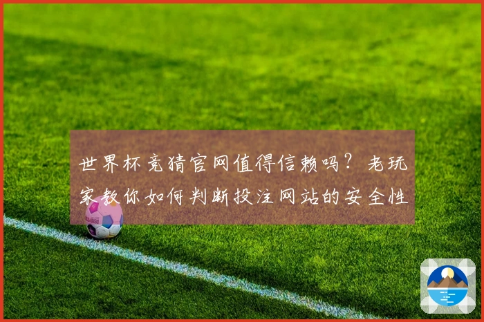 世界杯竞猜官网值得信赖吗？老玩家教你如何判断投注网站的安全性