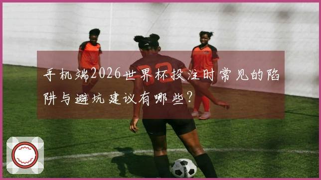 手机端2026世界杯投注时常见的陷阱与避坑建议有哪些？