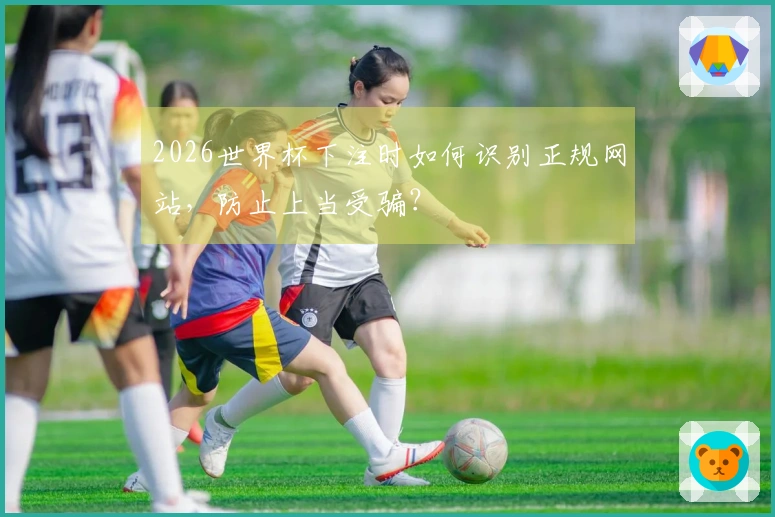 2026世界杯下注时如何识别正规网站，防止上当受骗？