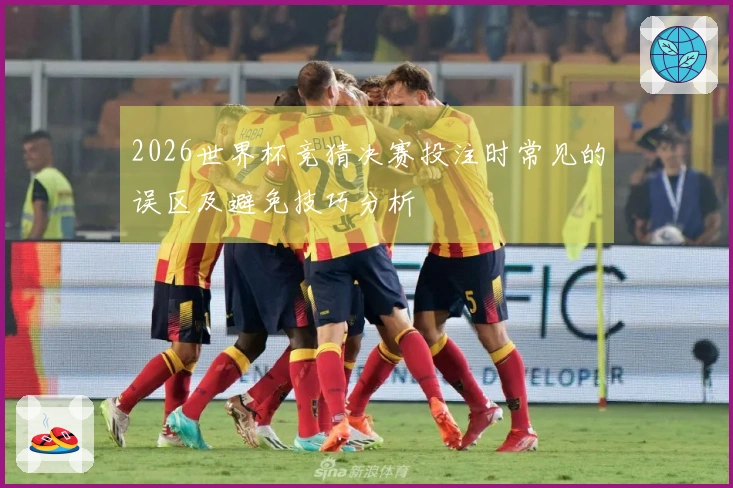 2026世界杯竞猜决赛投注时常见的误区及避免技巧分析