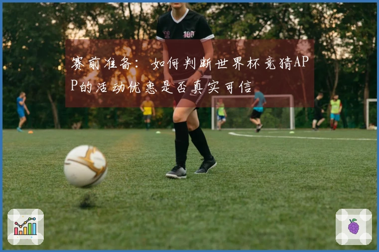 赛前准备：如何判断世界杯竞猜APP的活动优惠是否真实可信