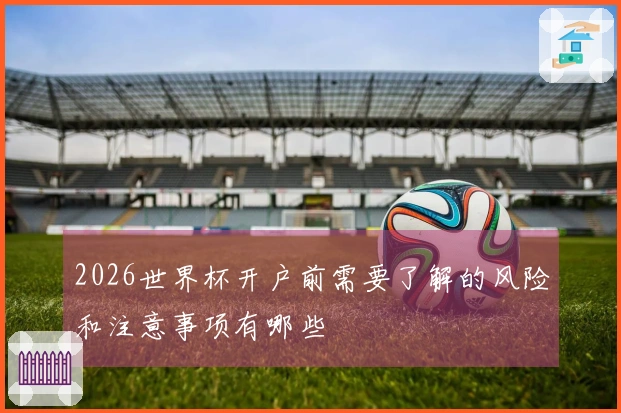 2026世界杯开户前需要了解的风险和注意事项有哪些