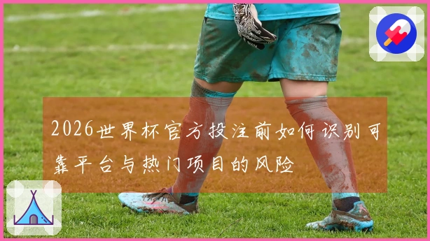 2026世界杯官方投注前如何识别可靠平台与热门项目的风险
