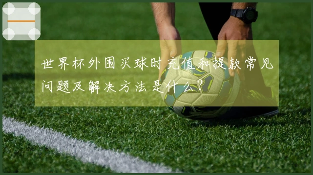世界杯外围买球时充值和提款常见问题及解决方法是什么？