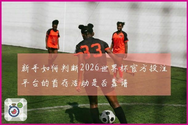 新手如何判断2026世界杯官方投注平台的首存活动是否靠谱