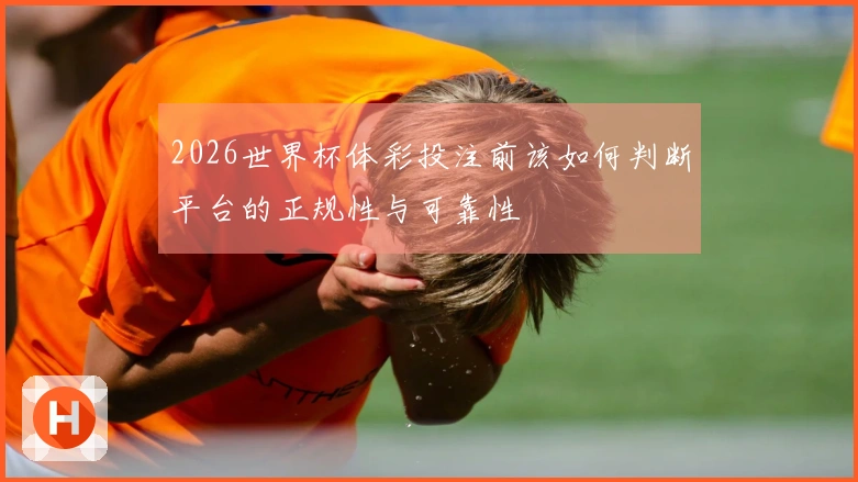 2026世界杯体彩投注前该如何判断平台的正规性与可靠性
