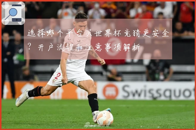 选择哪个平台买世界杯竞猜更安全？开户流程和注意事项解析