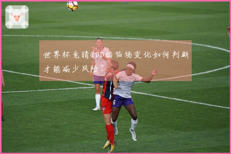 世界杯竞猜app的临场变化如何判断才能减少风险？