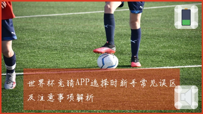 世界杯竞猜APP选择时新手常见误区及注意事项解析