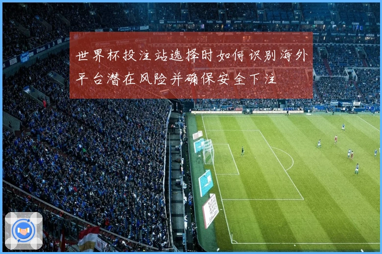 世界杯投注站选择时如何识别海外平台潜在风险并确保安全下注