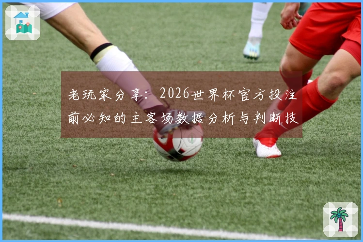 老玩家分享：2026世界杯官方投注前必知的主客场数据分析与判断技巧