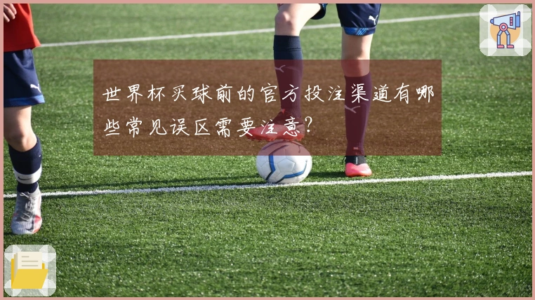 世界杯买球前的官方投注渠道有哪些常见误区需要注意？