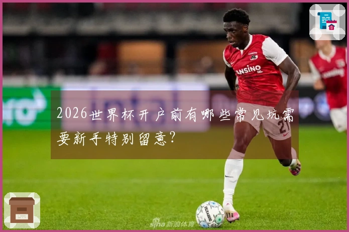 2026世界杯开户前有哪些常见坑需要新手特别留意？