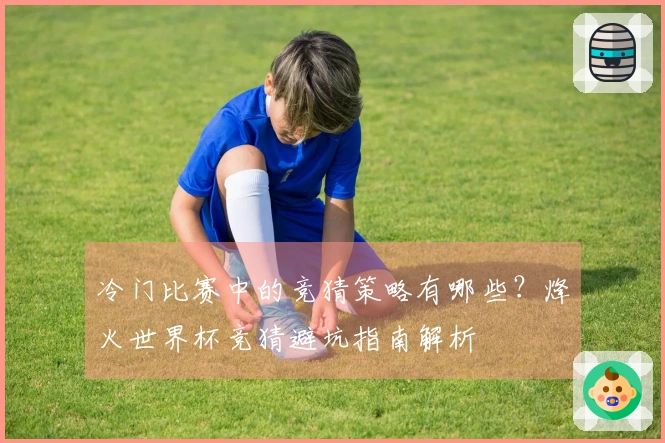 冷门比赛中的竞猜策略有哪些？烽火世界杯竞猜避坑指南解析