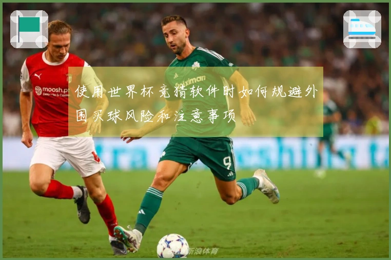 使用世界杯竞猜软件时如何规避外围买球风险和注意事项