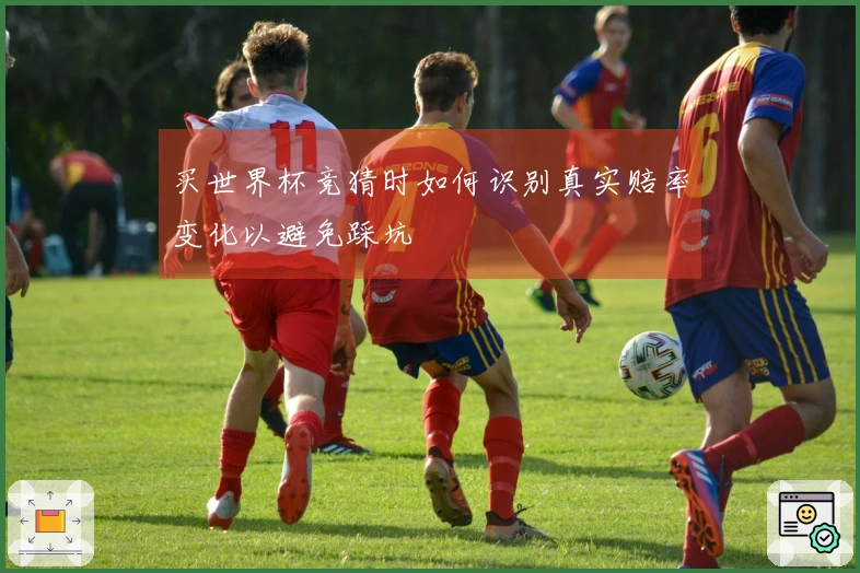 买世界杯竞猜时如何识别真实赔率变化以避免踩坑