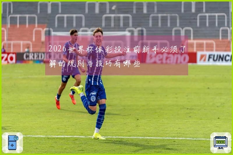 2026世界杯体彩投注前新手必须了解的规则与技巧有哪些