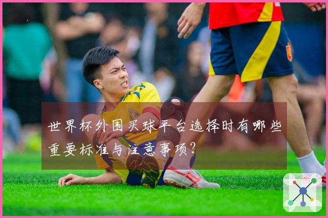 世界杯外围买球平台选择时有哪些重要标准与注意事项？