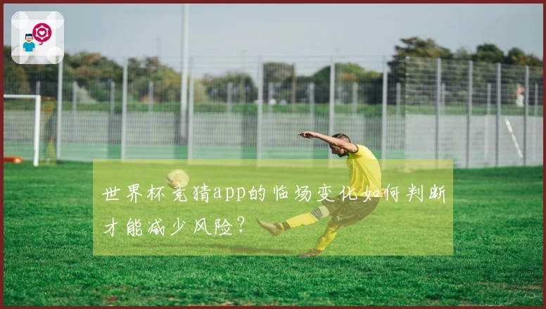 世界杯竞猜app的临场变化如何判断才能减少风险？