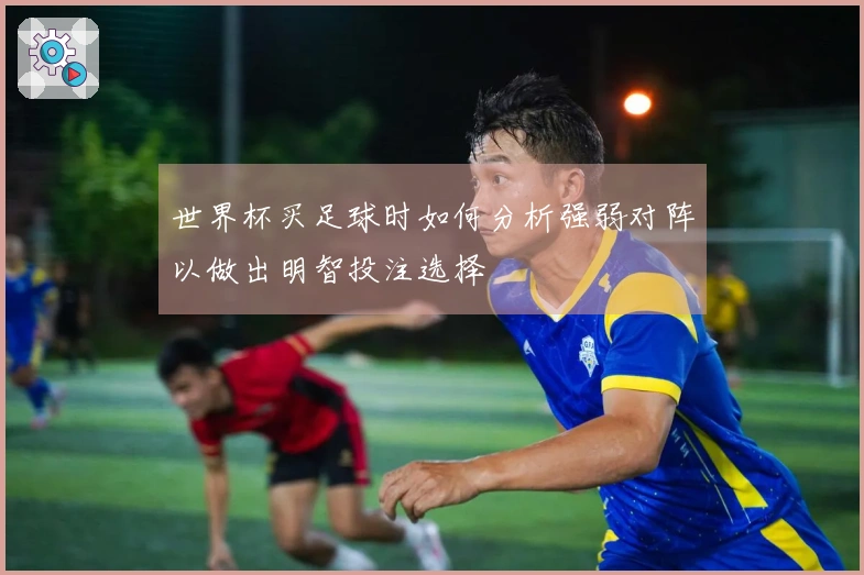 世界杯买足球时如何分析强弱对阵以做出明智投注选择