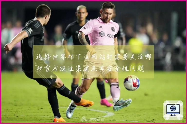 选择世界杯下注网站时需要关注哪些官方投注渠道及其安全性问题