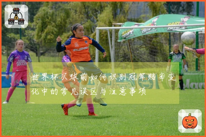 世界杯买球前如何识别冠军赔率变化中的常见误区与注意事项